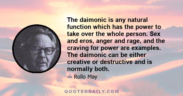 The daimonic is any natural function which has the power to take over the whole person. Sex and eros, anger and rage, and the craving for power are examples. The daimonic can be either creative or destructive and is