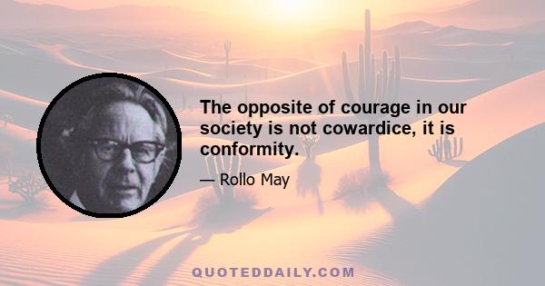 The opposite of courage in our society is not cowardice, it is conformity.