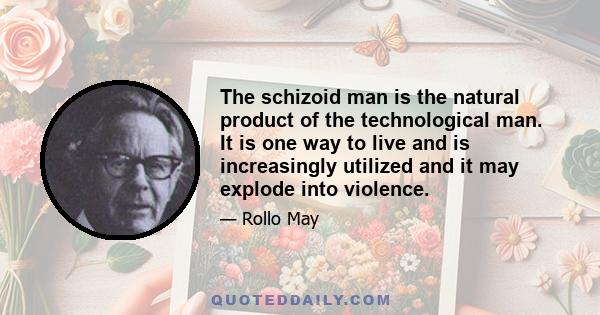 The schizoid man is the natural product of the technological man. It is one way to live and is increasingly utilized and it may explode into violence.