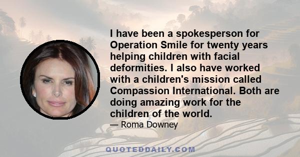 I have been a spokesperson for Operation Smile for twenty years helping children with facial deformities. I also have worked with a children's mission called Compassion International. Both are doing amazing work for the 