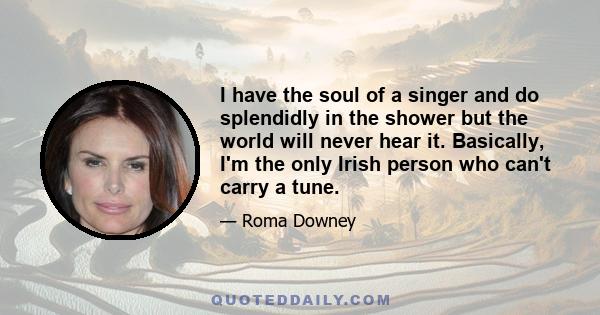 I have the soul of a singer and do splendidly in the shower but the world will never hear it. Basically, I'm the only Irish person who can't carry a tune.