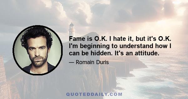 Fame is O.K. I hate it, but it's O.K. I'm beginning to understand how I can be hidden. It's an attitude.