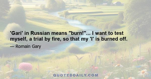 'Gari' in Russian means burn!... I want to test myself, a trial by fire, so that my 'I' is burned off.