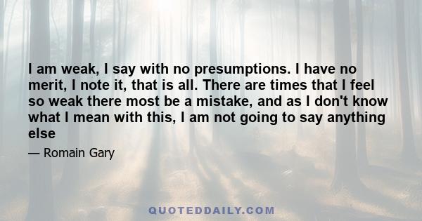 I am weak, I say with no presumptions. I have no merit, I note it, that is all. There are times that I feel so weak there most be a mistake, and as I don't know what I mean with this, I am not going to say anything else