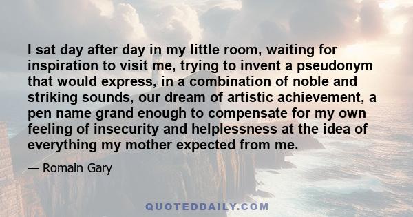 I sat day after day in my little room, waiting for inspiration to visit me, trying to invent a pseudonym that would express, in a combination of noble and striking sounds, our dream of artistic achievement, a pen name