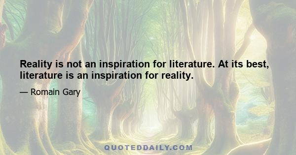 Reality is not an inspiration for literature. At its best, literature is an inspiration for reality.