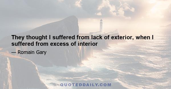 They thought I suffered from lack of exterior, when I suffered from excess of interior