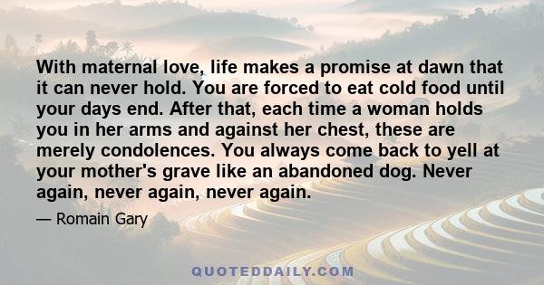 With maternal love, life makes a promise at dawn that it can never hold. You are forced to eat cold food until your days end. After that, each time a woman holds you in her arms and against her chest, these are merely