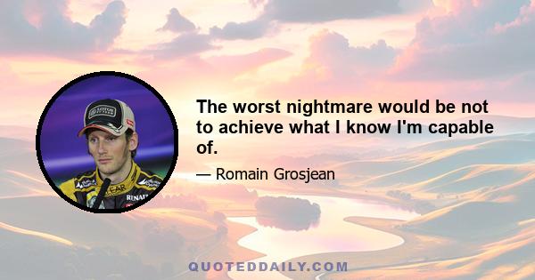 The worst nightmare would be not to achieve what I know I'm capable of.