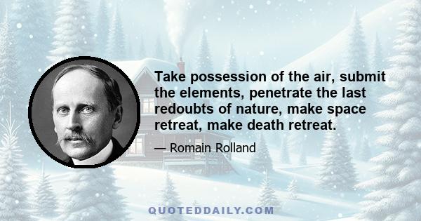 Take possession of the air, submit the elements, penetrate the last redoubts of nature, make space retreat, make death retreat.