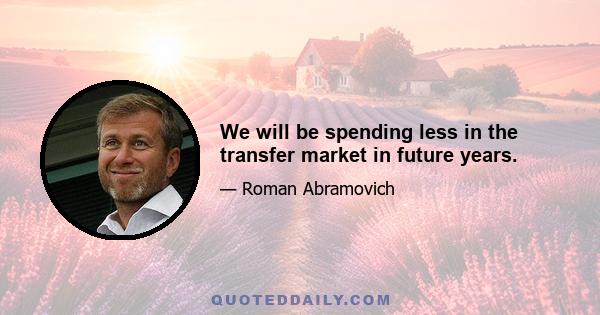 We will be spending less in the transfer market in future years.
