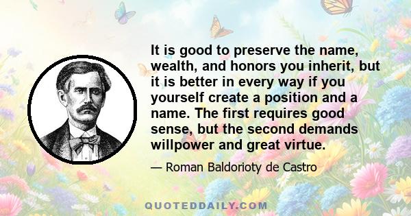 It is good to preserve the name, wealth, and honors you inherit, but it is better in every way if you yourself create a position and a name. The first requires good sense, but the second demands willpower and great