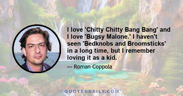 I love 'Chitty Chitty Bang Bang' and I love 'Bugsy Malone.' I haven't seen 'Bedknobs and Broomsticks' in a long time, but I remember loving it as a kid.