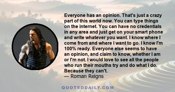 Everyone has an opinion. That's just a crazy part of this world now. You can type things on the internet. You can have no credentials in any area and just get on your smart phone and write whatever you want. I know