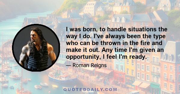 I was born, to handle situations the way I do. I've always been the type who can be thrown in the fire and make it out. Any time I'm given an opportunity, I feel I'm ready.