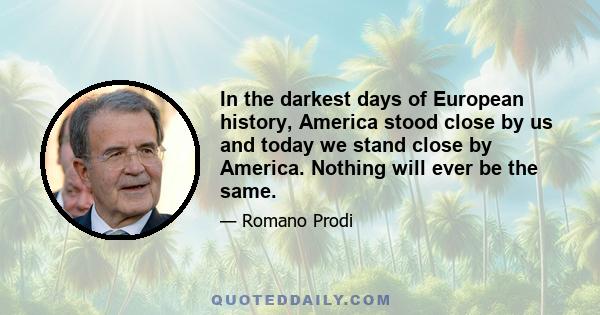 In the darkest days of European history, America stood close by us and today we stand close by America. Nothing will ever be the same.