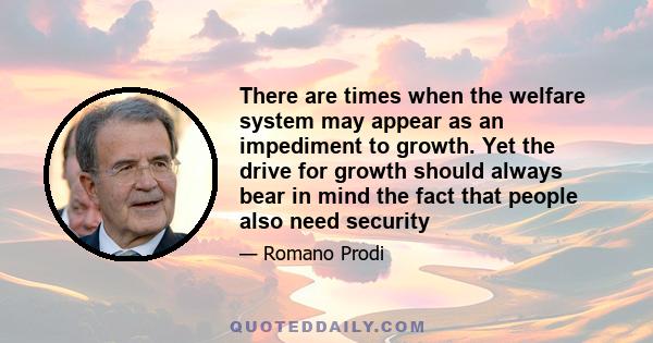 There are times when the welfare system may appear as an impediment to growth. Yet the drive for growth should always bear in mind the fact that people also need security