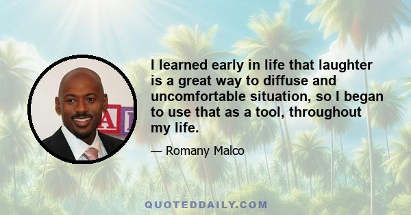 I learned early in life that laughter is a great way to diffuse and uncomfortable situation, so I began to use that as a tool, throughout my life.