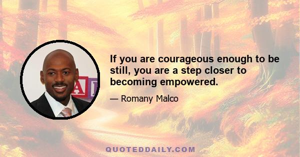 If you are courageous enough to be still, you are a step closer to becoming empowered.