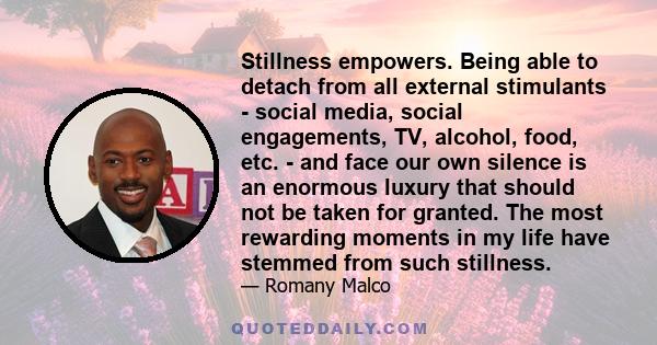 Stillness empowers. Being able to detach from all external stimulants - social media, social engagements, TV, alcohol, food, etc. - and face our own silence is an enormous luxury that should not be taken for granted.