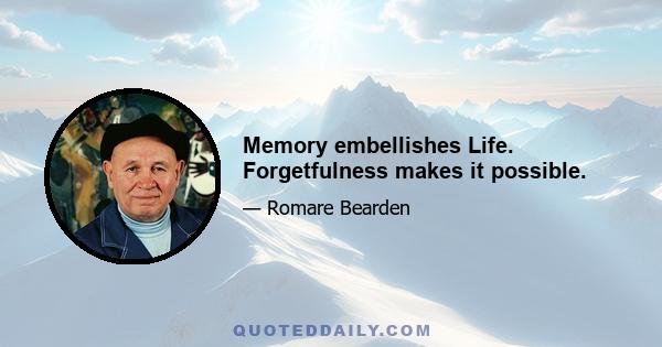 Memory embellishes Life. Forgetfulness makes it possible.