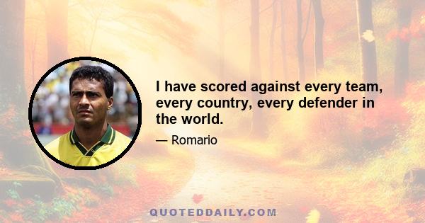 I have scored against every team, every country, every defender in the world.