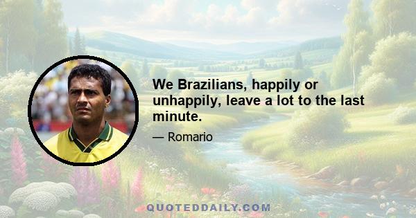 We Brazilians, happily or unhappily, leave a lot to the last minute.