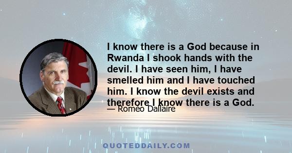 I know there is a God because in Rwanda I shook hands with the devil. I have seen him, I have smelled him and I have touched him. I know the devil exists and therefore I know there is a God.