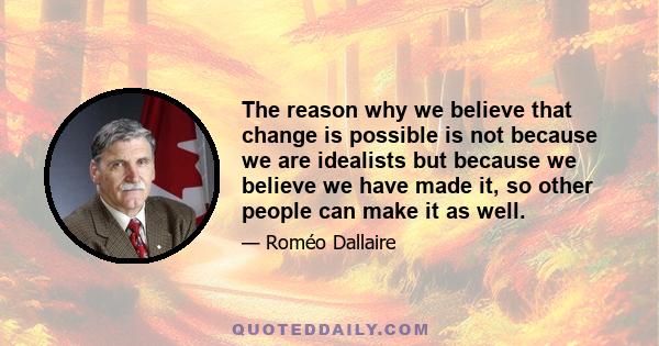 The reason why we believe that change is possible is not because we are idealists but because we believe we have made it, so other people can make it as well.