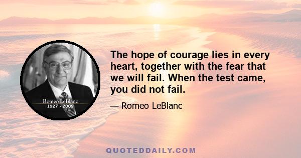 The hope of courage lies in every heart, together with the fear that we will fail. When the test came, you did not fail.