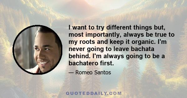 I want to try different things but, most importantly, always be true to my roots and keep it organic. I'm never going to leave bachata behind. I'm always going to be a bachatero first.