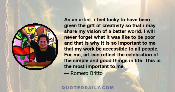 As an artist, i feel lucky to have been given the gift of creativity so that i may share my vision of a better world. I will never forget what it was like to be poor and that is why it is so important to me that my work 