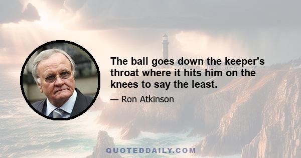 The ball goes down the keeper's throat where it hits him on the knees to say the least.