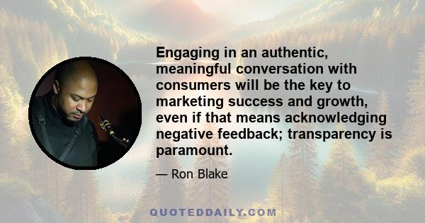 Engaging in an authentic, meaningful conversation with consumers will be the key to marketing success and growth, even if that means acknowledging negative feedback; transparency is paramount.