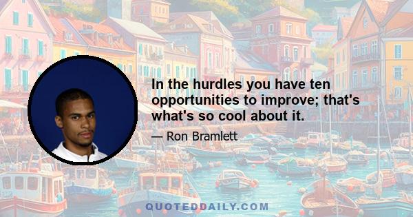 In the hurdles you have ten opportunities to improve; that's what's so cool about it.