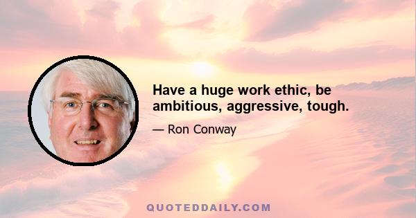 Have a huge work ethic, be ambitious, aggressive, tough.