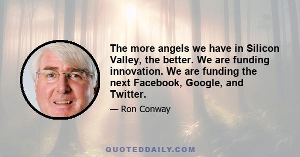 The more angels we have in Silicon Valley, the better. We are funding innovation. We are funding the next Facebook, Google, and Twitter.