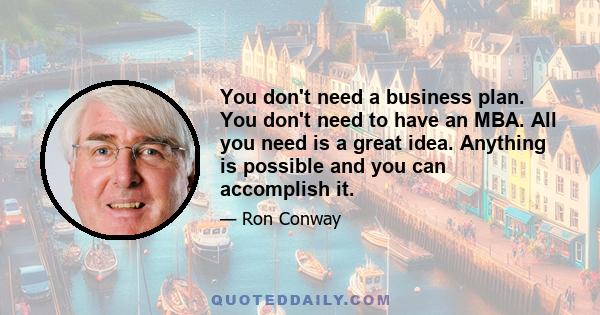 You don't need a business plan. You don't need to have an MBA. All you need is a great idea. Anything is possible and you can accomplish it.