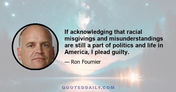 If acknowledging that racial misgivings and misunderstandings are still a part of politics and life in America, I plead guilty.