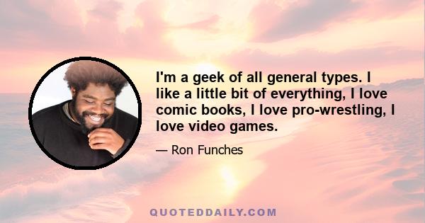 I'm a geek of all general types. I like a little bit of everything, I love comic books, I love pro-wrestling, I love video games.