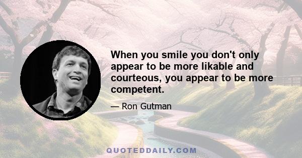 When you smile you don't only appear to be more likable and courteous, you appear to be more competent.
