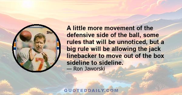 A little more movement of the defensive side of the ball, some rules that will be unnoticed, but a big rule will be allowing the jack linebacker to move out of the box sideline to sideline.