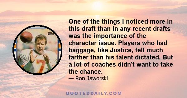 One of the things I noticed more in this draft than in any recent drafts was the importance of the character issue. Players who had baggage, like Justice, fell much farther than his talent dictated. But a lot of coaches 