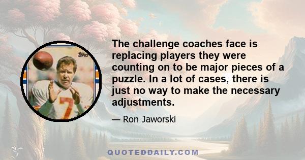 The challenge coaches face is replacing players they were counting on to be major pieces of a puzzle. In a lot of cases, there is just no way to make the necessary adjustments.