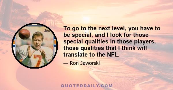 To go to the next level, you have to be special, and I look for those special qualities in those players, those qualities that I think will translate to the NFL.