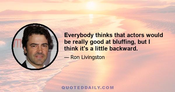 Everybody thinks that actors would be really good at bluffing, but I think it's a little backward.