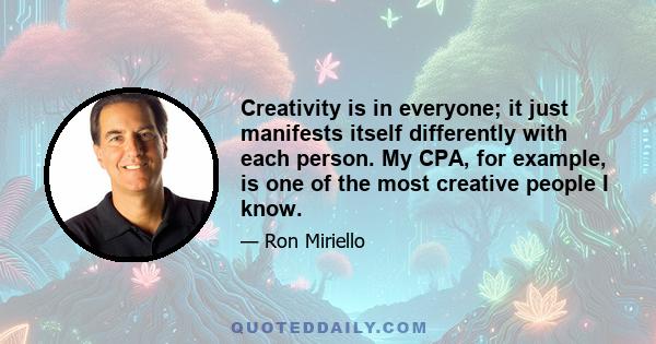 Creativity is in everyone; it just manifests itself differently with each person. My CPA, for example, is one of the most creative people I know.