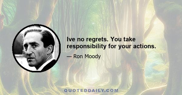 Ive no regrets. You take responsibility for your actions.