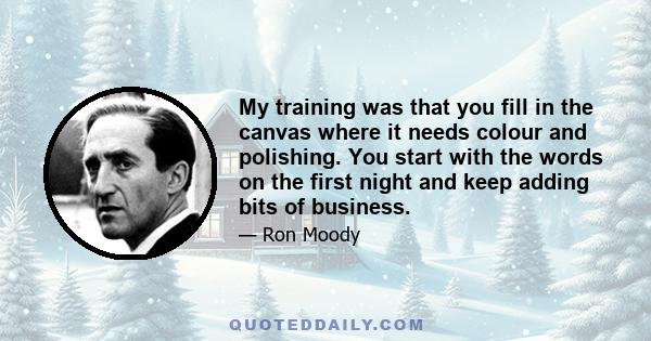 My training was that you fill in the canvas where it needs colour and polishing. You start with the words on the first night and keep adding bits of business.