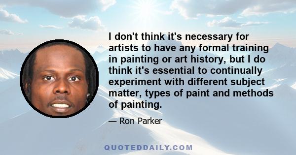 I don't think it's necessary for artists to have any formal training in painting or art history, but I do think it's essential to continually experiment with different subject matter, types of paint and methods of